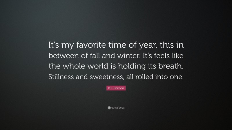 B.K. Borison Quote: “It’s my favorite time of year, this in between of fall and winter. It’s feels like the whole world is holding its breath. Stillness and sweetness, all rolled into one.”