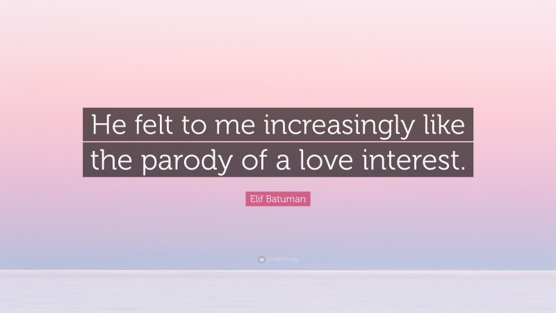 Elif Batuman Quote: “He felt to me increasingly like the parody of a love interest.”