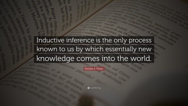 Ronald A. Fisher Quote: “Inductive inference is the only process known to us by which essentially new knowledge comes into the world.”