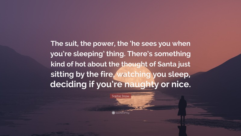 Sophie Snow Quote: “The suit, the power, the ‘he sees you when you’re sleeping’ thing. There’s something kind of hot about the thought of Santa just sitting by the fire, watching you sleep, deciding if you’re naughty or nice.”