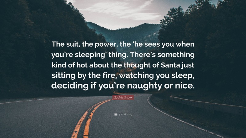 Sophie Snow Quote: “The suit, the power, the ‘he sees you when you’re sleeping’ thing. There’s something kind of hot about the thought of Santa just sitting by the fire, watching you sleep, deciding if you’re naughty or nice.”