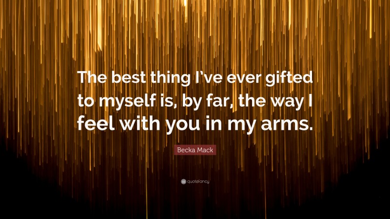 Becka Mack Quote: “The best thing I’ve ever gifted to myself is, by far, the way I feel with you in my arms.”