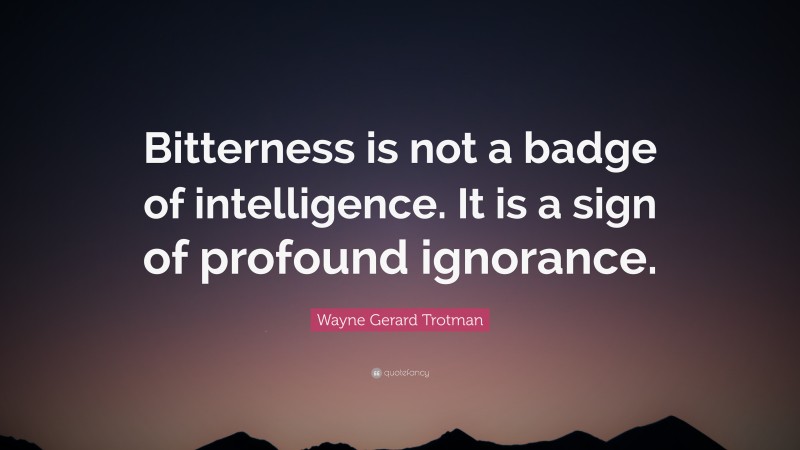 Wayne Gerard Trotman Quote: “Bitterness is not a badge of intelligence. It is a sign of profound ignorance.”