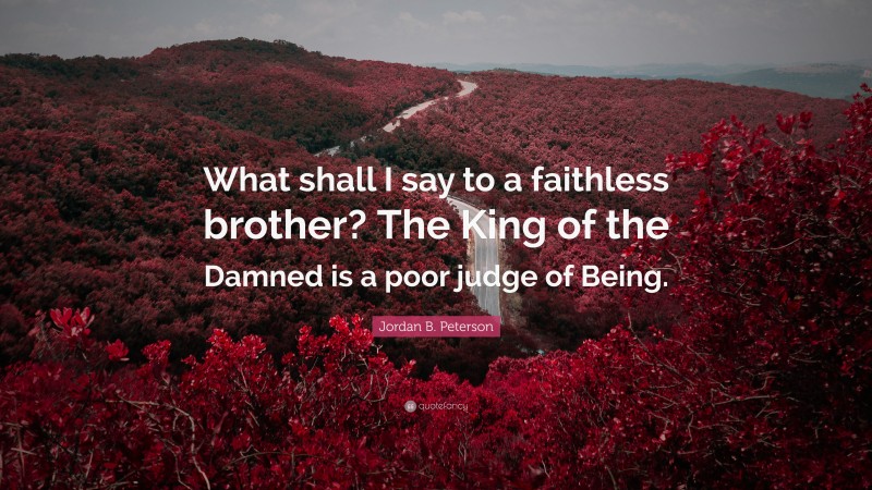 Jordan B. Peterson Quote: “What shall I say to a faithless brother? The King of the Damned is a poor judge of Being.”
