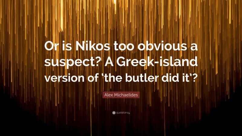 Alex Michaelides Quote: “Or is Nikos too obvious a suspect? A Greek-island version of ‘the butler did it’?”