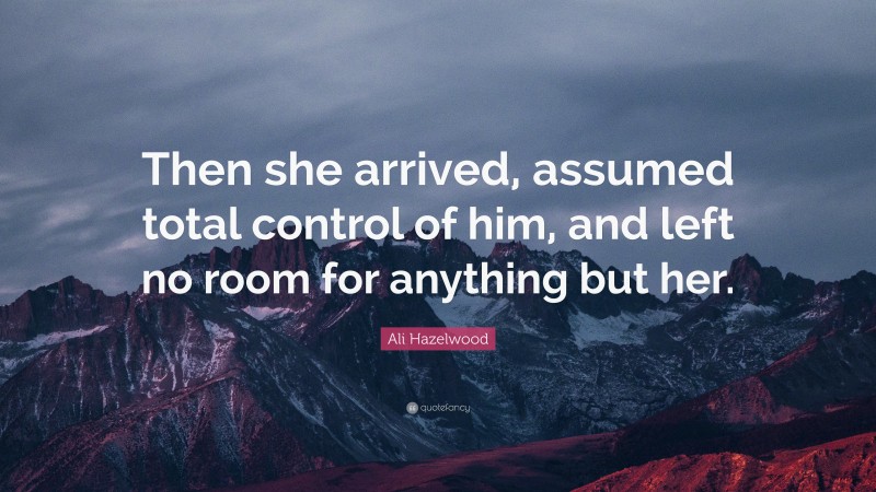 Ali Hazelwood Quote: “Then she arrived, assumed total control of him, and left no room for anything but her.”
