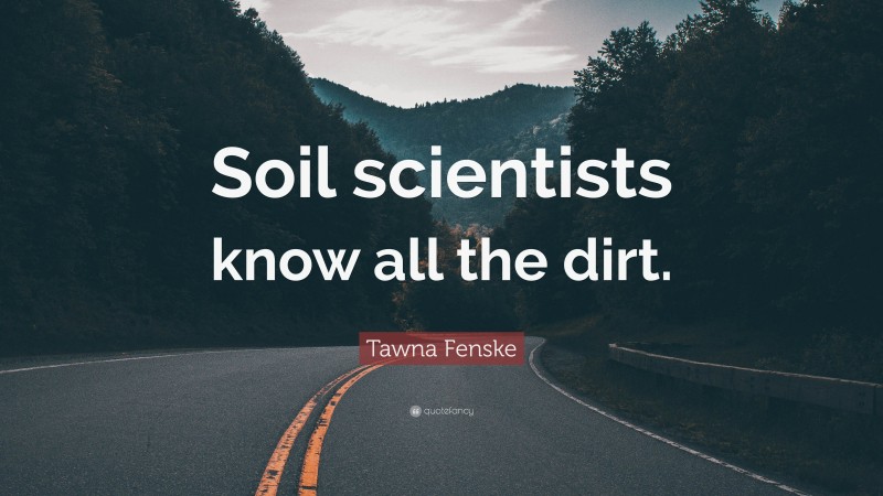 Tawna Fenske Quote: “Soil scientists know all the dirt.”