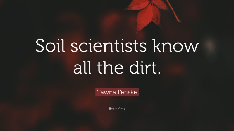 Tawna Fenske Quote: “Soil scientists know all the dirt.”