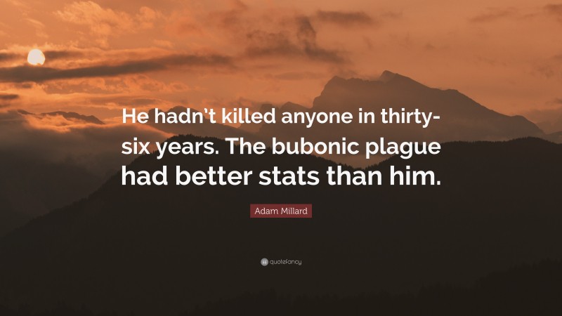 Adam Millard Quote: “He hadn’t killed anyone in thirty-six years. The bubonic plague had better stats than him.”