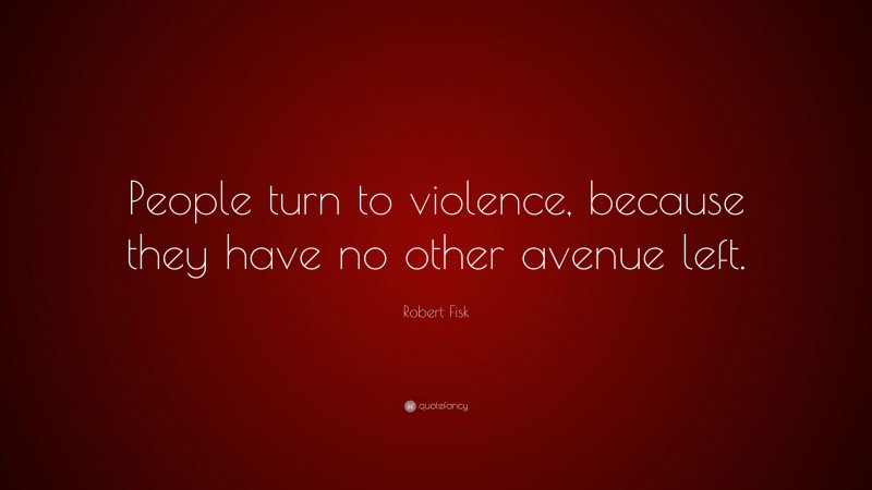 Robert Fisk Quote: “People turn to violence, because they have no other avenue left.”