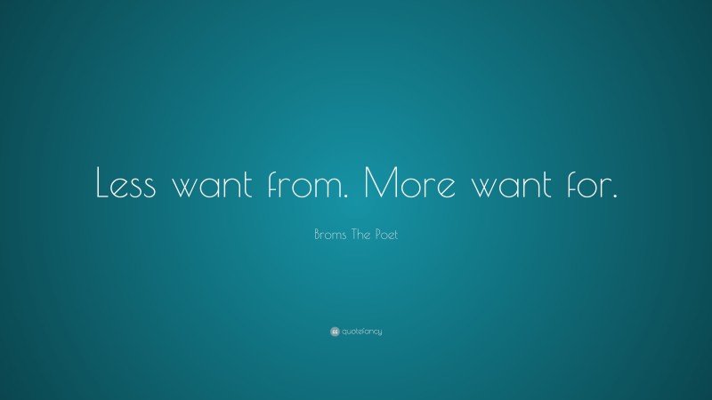 Broms The Poet Quote: “Less want from. More want for.”