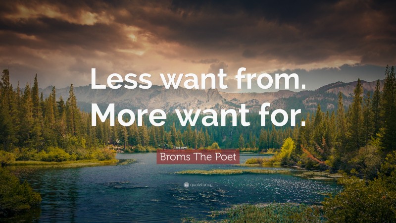 Broms The Poet Quote: “Less want from. More want for.”