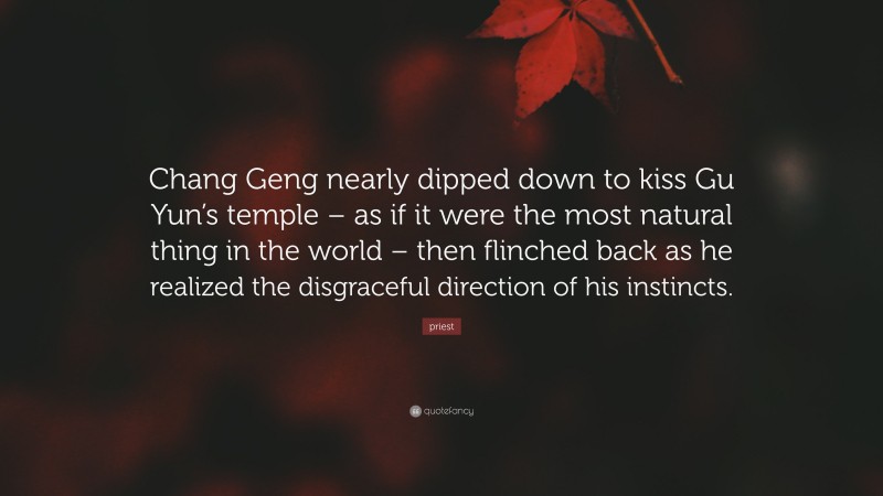 priest Quote: “Chang Geng nearly dipped down to kiss Gu Yun’s temple – as if it were the most natural thing in the world – then flinched back as he realized the disgraceful direction of his instincts.”