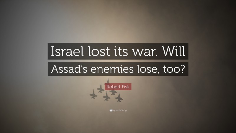 Robert Fisk Quote: “Israel lost its war. Will Assad’s enemies lose, too?”