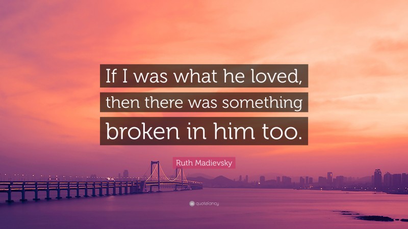 Ruth Madievsky Quote: “If I was what he loved, then there was something broken in him too.”