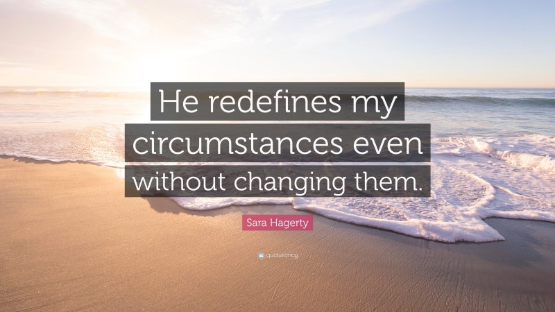 Sara Hagerty Quote: “He redefines my circumstances even without changing them.”