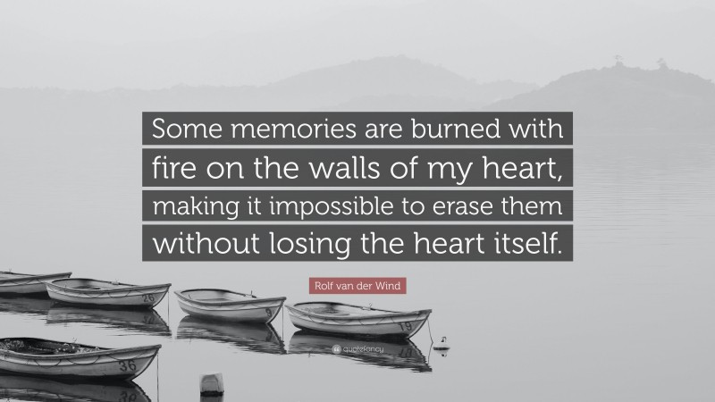 Rolf van der Wind Quote: “Some memories are burned with fire on the walls of my heart, making it impossible to erase them without losing the heart itself.”