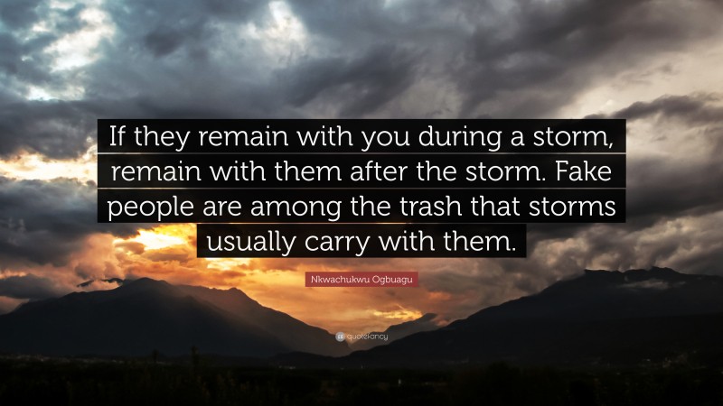 Nkwachukwu Ogbuagu Quote: “If they remain with you during a storm, remain with them after the storm. Fake people are among the trash that storms usually carry with them.”