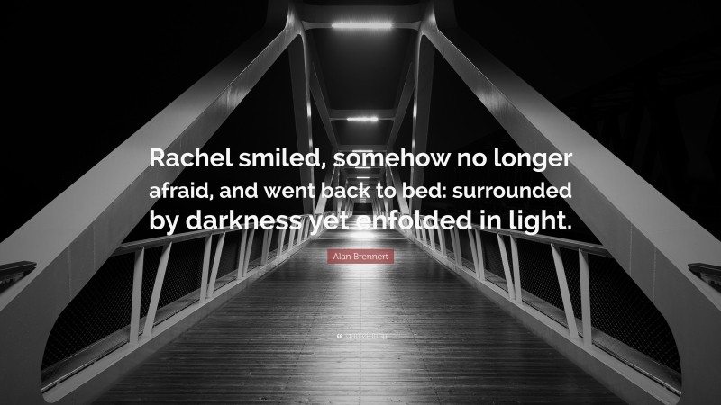 Alan Brennert Quote: “Rachel smiled, somehow no longer afraid, and went back to bed: surrounded by darkness yet enfolded in light.”