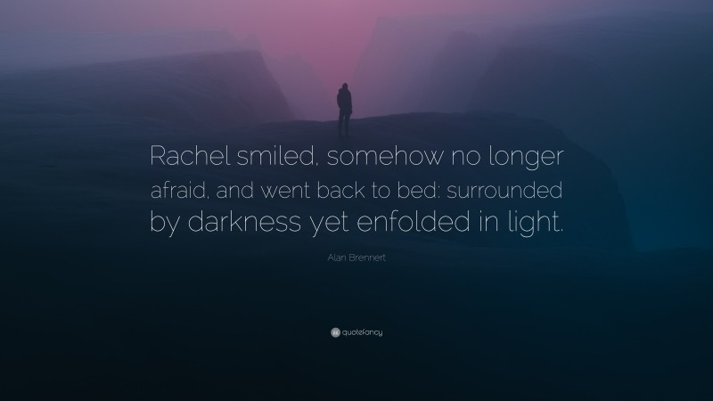 Alan Brennert Quote: “Rachel smiled, somehow no longer afraid, and went back to bed: surrounded by darkness yet enfolded in light.”
