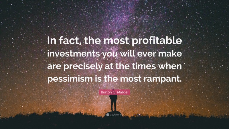 Burton G. Malkiel Quote: “In fact, the most profitable investments you will ever make are precisely at the times when pessimism is the most rampant.”