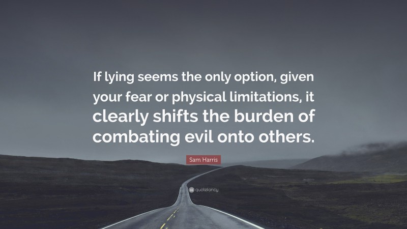 Sam Harris Quote: “If lying seems the only option, given your fear or physical limitations, it clearly shifts the burden of combating evil onto others.”
