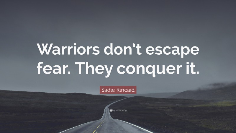 Sadie Kincaid Quote: “Warriors don’t escape fear. They conquer it.”