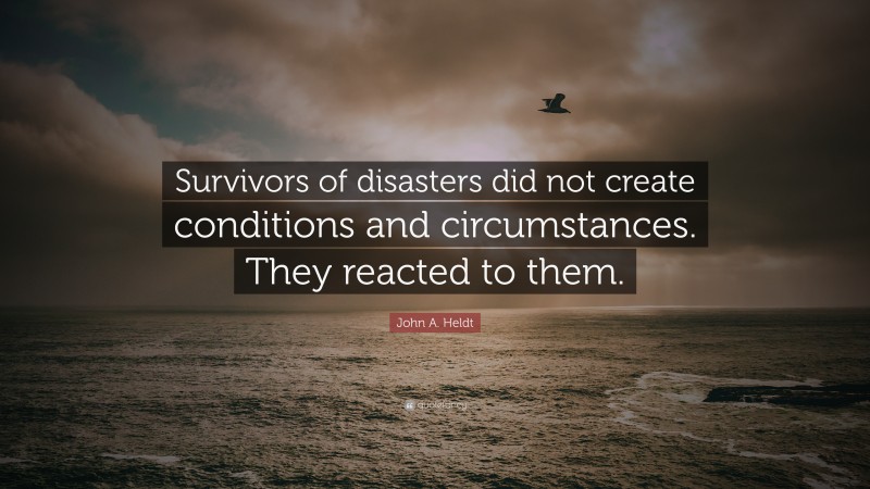 John A. Heldt Quote: “Survivors of disasters did not create conditions and circumstances. They reacted to them.”