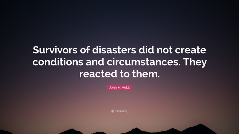 John A. Heldt Quote: “Survivors of disasters did not create conditions and circumstances. They reacted to them.”