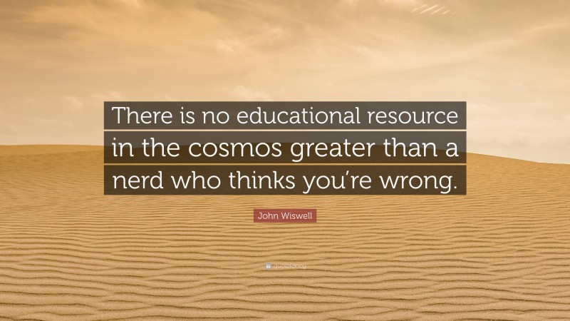 John Wiswell Quote: “There is no educational resource in the cosmos greater than a nerd who thinks you’re wrong.”