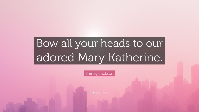 Shirley Jackson Quote: “Bow all your heads to our adored Mary Katherine.”