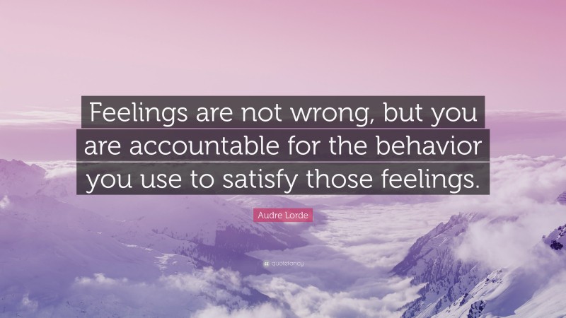 Audre Lorde Quote: “Feelings are not wrong, but you are accountable for the behavior you use to satisfy those feelings.”