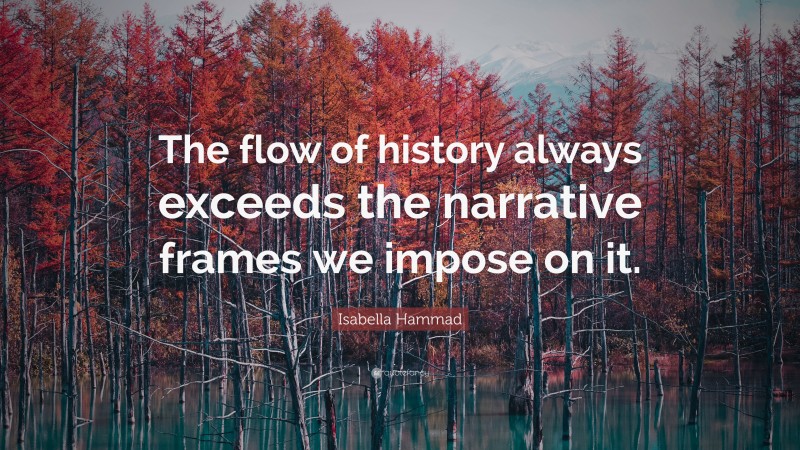Isabella Hammad Quote: “The flow of history always exceeds the narrative frames we impose on it.”