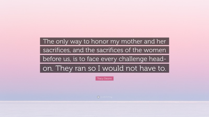 Tracy Deonn Quote: “The only way to honor my mother and her sacrifices, and the sacrifices of the women before us, is to face every challenge head-on. They ran so I would not have to.”