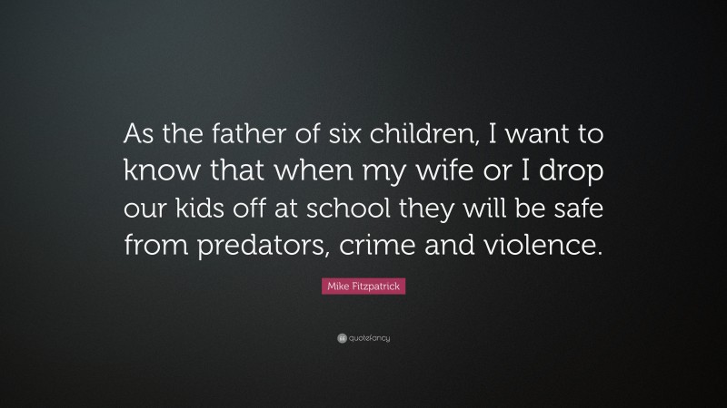 Mike Fitzpatrick Quote: “As the father of six children, I want to know that when my wife or I drop our kids off at school they will be safe from predators, crime and violence.”