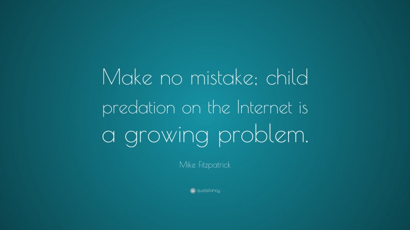 Mike Fitzpatrick Quote: “Make no mistake; child predation on the Internet is a growing problem.”