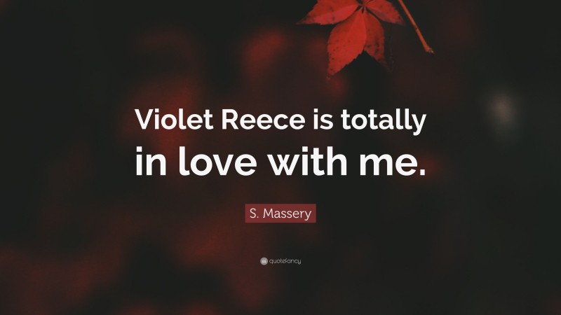 S. Massery Quote: “Violet Reece is totally in love with me.”