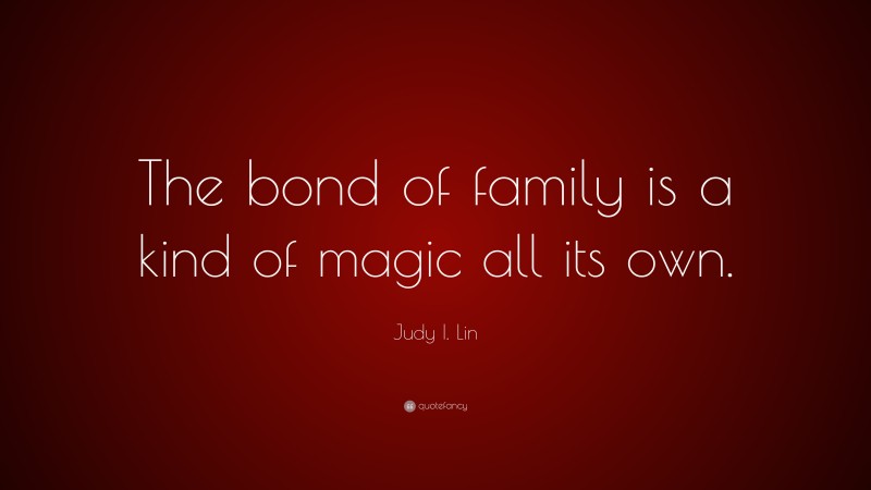 Judy I. Lin Quote: “The bond of family is a kind of magic all its own.”