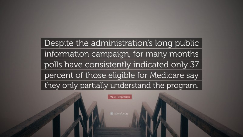 Mike Fitzpatrick Quote: “Despite the administration’s long public information campaign, for many months polls have consistently indicated only 37 percent of those eligible for Medicare say they only partially understand the program.”