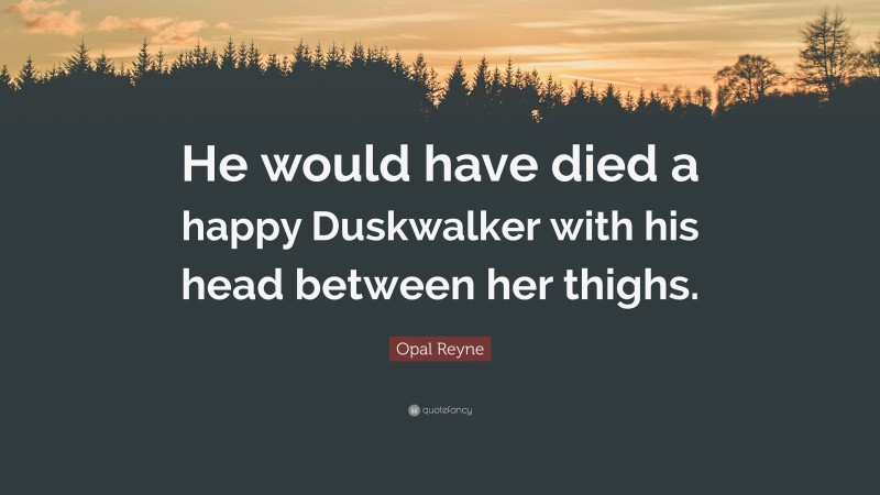 Opal Reyne Quote: “He would have died a happy Duskwalker with his head between her thighs.”