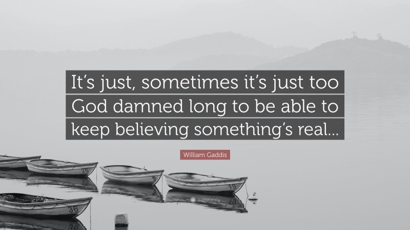 William Gaddis Quote: “It’s just, sometimes it’s just too God damned long to be able to keep believing something’s real...”