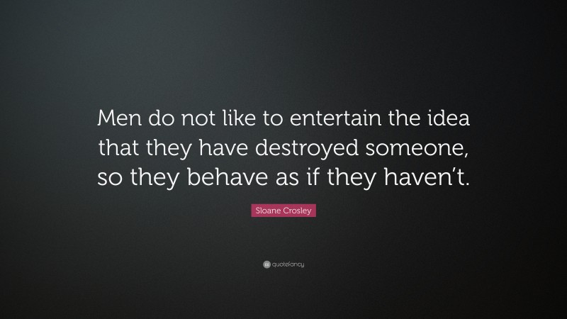 Sloane Crosley Quote: “Men do not like to entertain the idea that they have destroyed someone, so they behave as if they haven’t.”