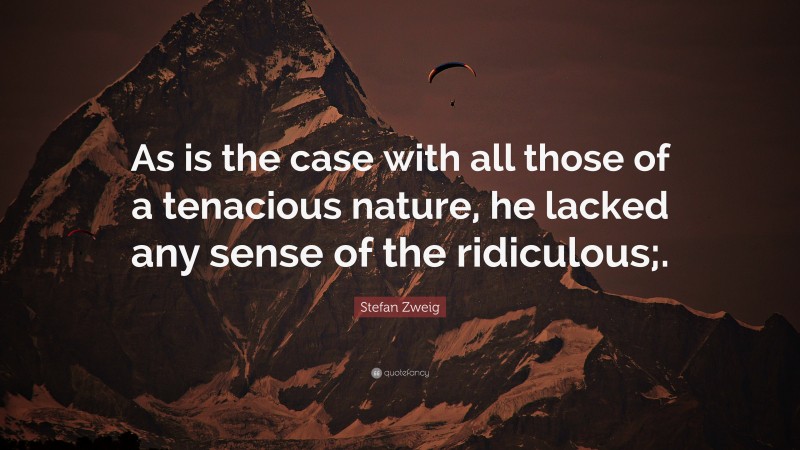 Stefan Zweig Quote: “As is the case with all those of a tenacious nature, he lacked any sense of the ridiculous;.”