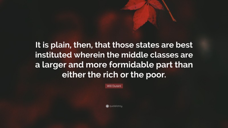 Will Durant Quote: “It is plain, then, that those states are best instituted wherein the middle classes are a larger and more formidable part than either the rich or the poor.”
