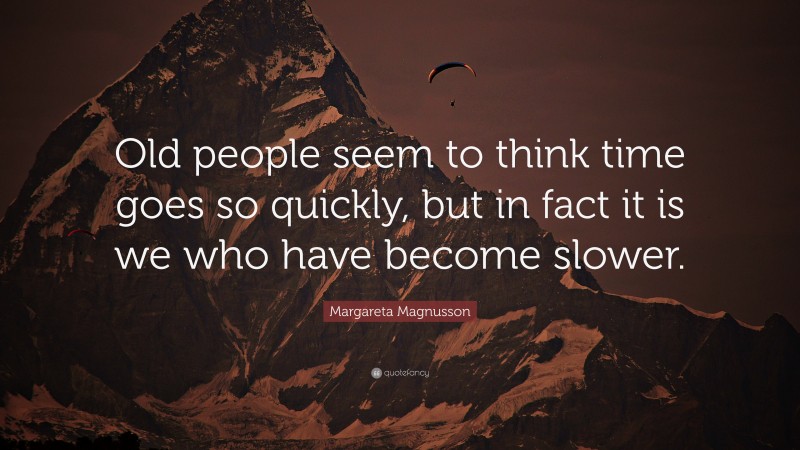 Margareta Magnusson Quote: “Old people seem to think time goes so quickly, but in fact it is we who have become slower.”