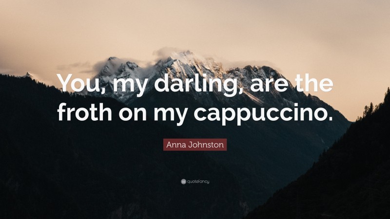 Anna Johnston Quote: “You, my darling, are the froth on my cappuccino.”