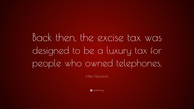 Mike Fitzpatrick Quote: “Back then, the excise tax was designed to be a luxury tax for people who owned telephones.”
