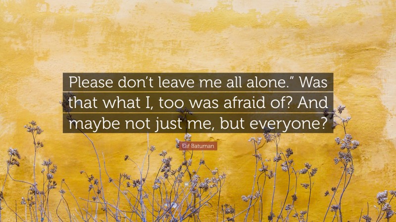 Elif Batuman Quote: “Please don’t leave me all alone.” Was that what I, too was afraid of? And maybe not just me, but everyone?”