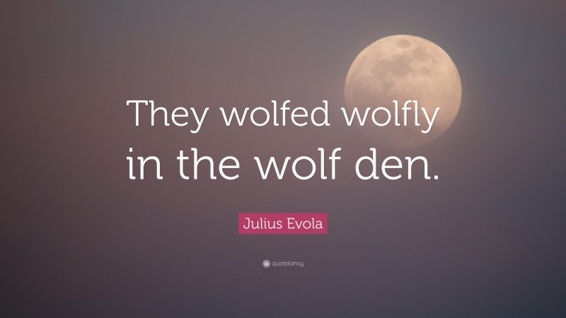 Julius Evola Quote: “They wolfed wolfly in the wolf den.”