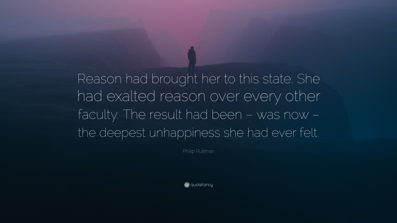 Philip Pullman Quote: “Reason had brought her to this state. She had exalted reason over every other faculty. The result had been – was now – the deepest unhappiness she had ever felt.”